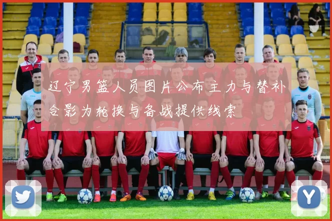 辽宁男篮人员图片公布主力与替补合影为轮换与备战提供线索