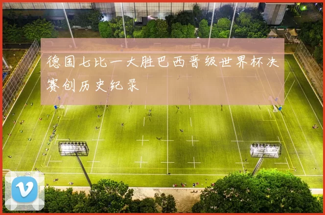 德国七比一大胜巴西晋级世界杯决赛创历史纪录