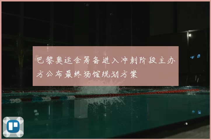 巴黎奥运会筹备进入冲刺阶段主办方公布最终场馆规划方案
