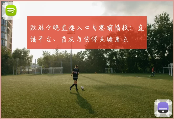 欧冠今晚直播入口与赛前情报:直播平台、首发与伤停关键看点