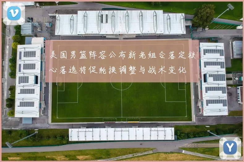 美国男篮阵容公布新老组合落定核心落选将促轮换调整与战术变化