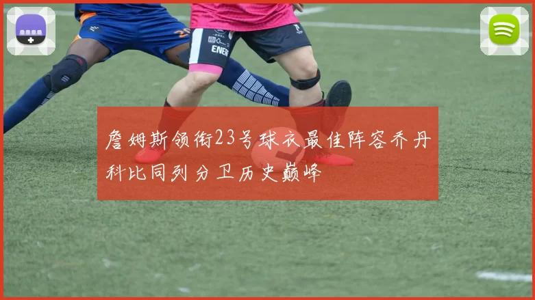詹姆斯领衔23号球衣最佳阵容乔丹科比同列分卫历史巅峰