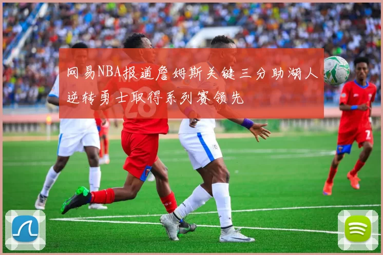 网易NBA报道詹姆斯关键三分助湖人逆转勇士取得系列赛领先