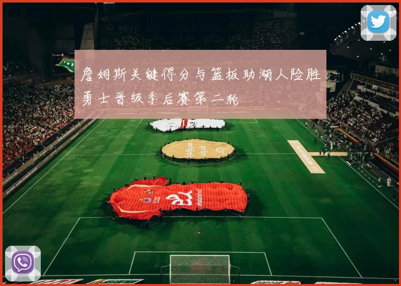 詹姆斯关键得分与篮板助湖人险胜勇士晋级季后赛第二轮