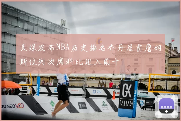 美媒发布NBA历史排名乔丹居首詹姆斯位列次席科比进入前十