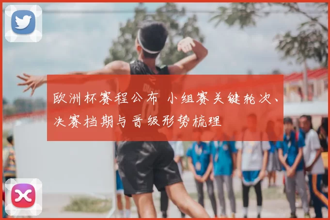 欧洲杯赛程公布 小组赛关键轮次、决赛档期与晋级形势梳理