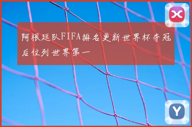 阿根廷队FIFA排名更新世界杯夺冠后位列世界第一