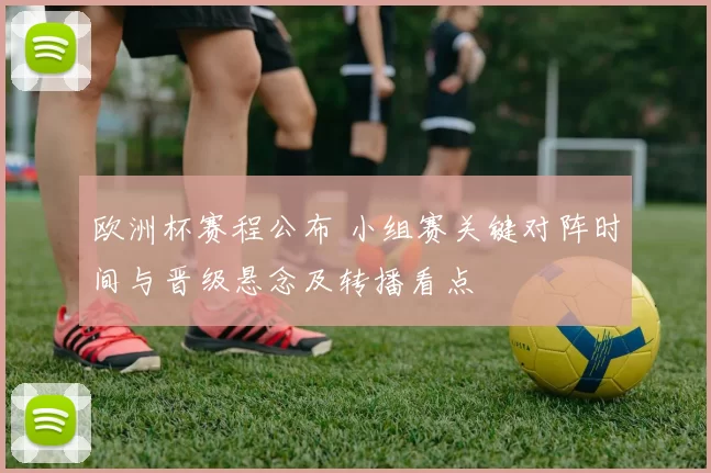 欧洲杯赛程公布 小组赛关键对阵时间与晋级悬念及转播看点