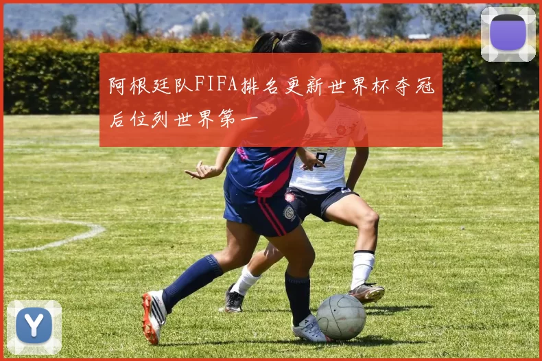 阿根廷队FIFA排名更新世界杯夺冠后位列世界第一