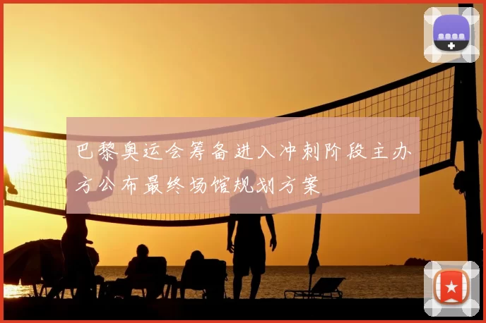 巴黎奥运会筹备进入冲刺阶段主办方公布最终场馆规划方案