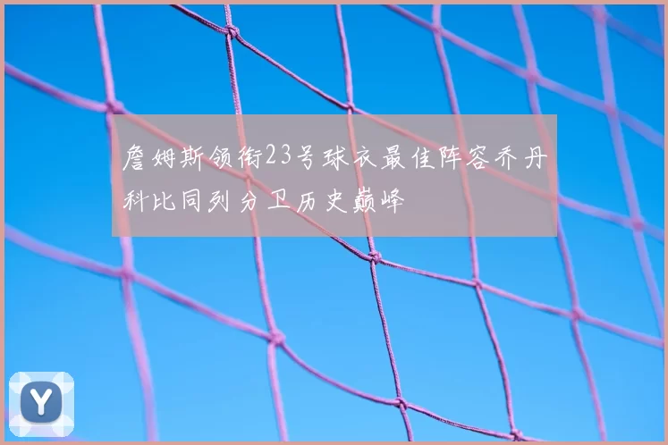 詹姆斯领衔23号球衣最佳阵容乔丹科比同列分卫历史巅峰